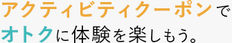 アクティビティチケットでオトクに体験を楽しもう。